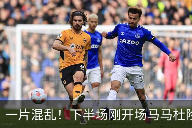 一片混乱！下半场刚开场马马杜险些自摆乌龙，皮球被刘伟国挡出