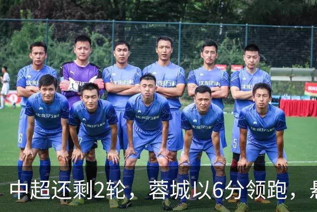 中超还剩2轮，蓉城以6分领跑，悬念不大了，冠军及降级队大概如下