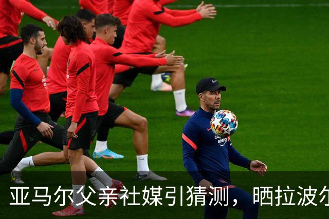 亚马尔父亲社媒引猜测，晒拉波尔塔合照：巴萨家人们，我需要帮助
