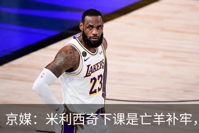 京媒：米利西奇下课是亡羊补牢，更关键的继任人选不能再等了