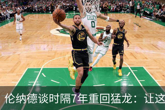 伦纳德谈时隔7年重回猛龙：让这座城市感到骄傲 就是我的动力