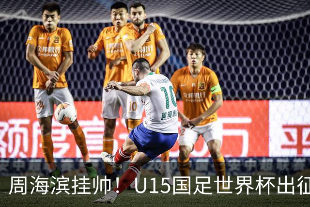 周海滨挂帅！U15国足世界杯出征名单：沙明、殷扎吉在列