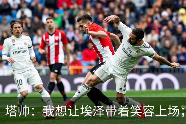 塔帅：我想让埃泽带着笑容上场；苏比门迪需凭表现去争取首发