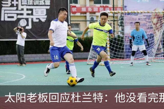 太阳老板回应杜兰特：他没看完那段视频