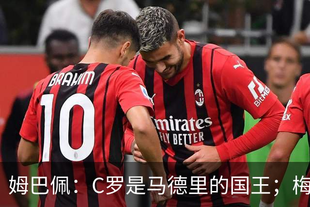 姆巴佩：C罗是马德里的国王；梅西是独一无二的顶级球员
