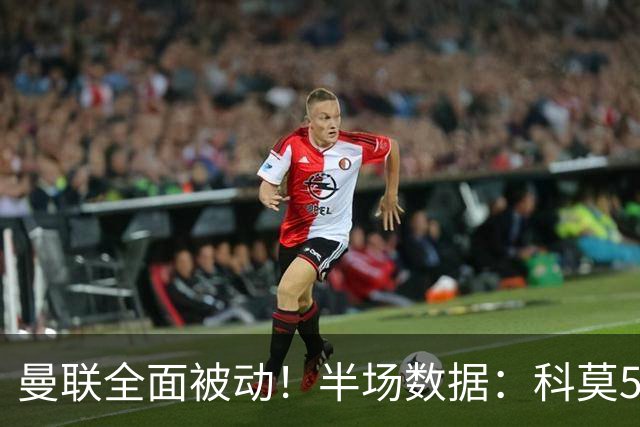 曼联全面被动！半场数据：科莫5射3正；曼联3射0正，控球率36%
