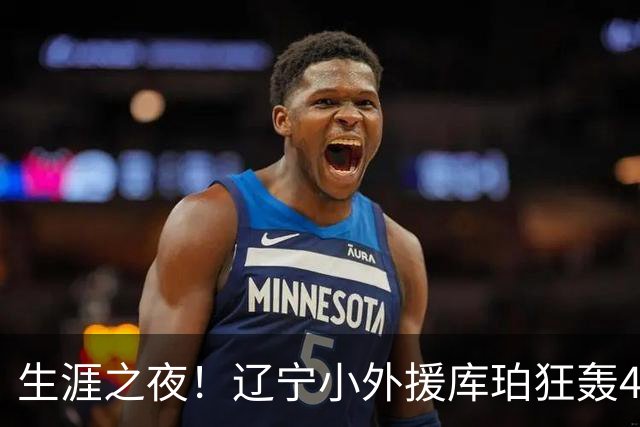 生涯之夜！辽宁小外援库珀狂轰40+17刷新CBA得分&助攻新高
