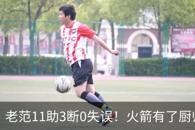老范11助3断0失误！火箭有了厨师体系完整 11人轮换厚度今非昔比