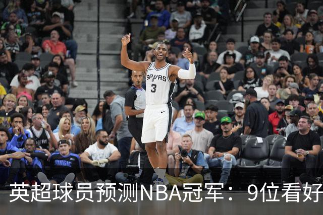 英超球员预测NBA冠军：9位看好76人，3位选马刺，舍什科选湖人