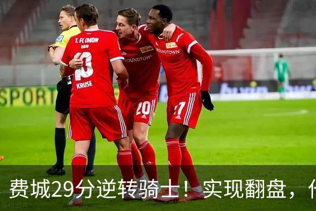 费城29分逆转骑士！实现翻盘，他们究竟做对了什么