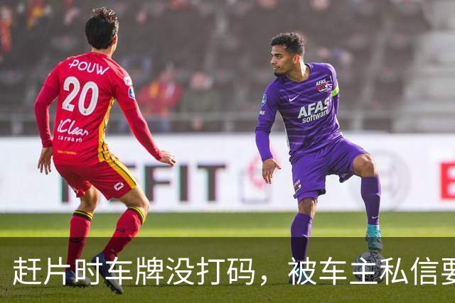 赶片时车牌没打码，被车主私信要求删视频