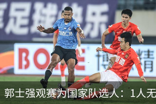 郭士强观赛为国家队选人：1人无悬念，2人迎机会，3人恐落选