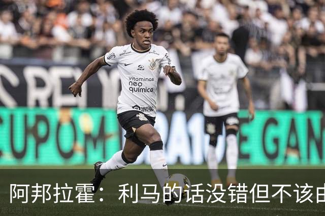 阿邦拉霍：利马的话没错但不该由他来说，他自己的表现也不够好