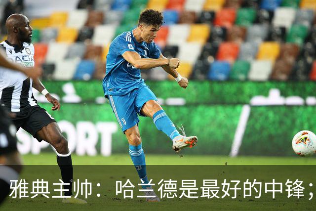 雅典主帅：哈兰德是最好的中锋；对阵曼城我们不会一味退守