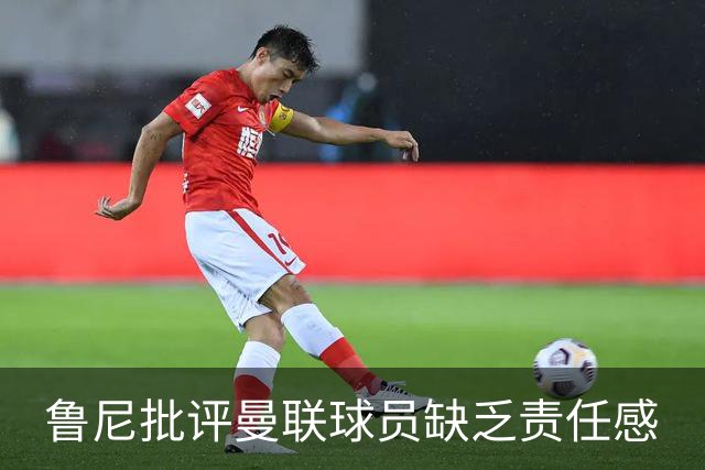 鲁尼批评曼联球员缺乏责任感