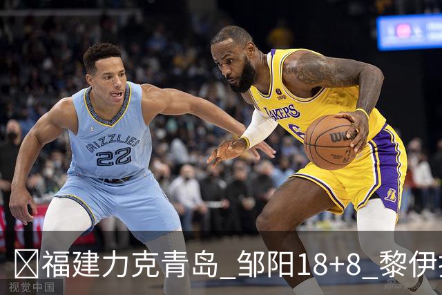 🏀福建力克青岛 邹阳18+8 黎伊扬19分 韦瑟斯庞28+7