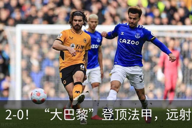 2-0！“大巴黎”登顶法甲，远射定乾坤，霍茨内切获巴黎生涯首球