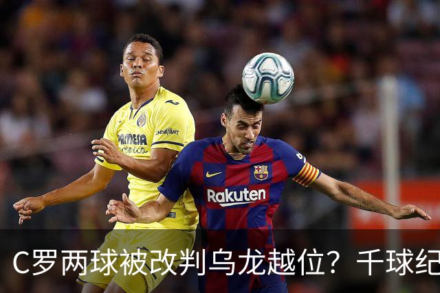 C罗两球被改判乌龙越位？千球纪录生变