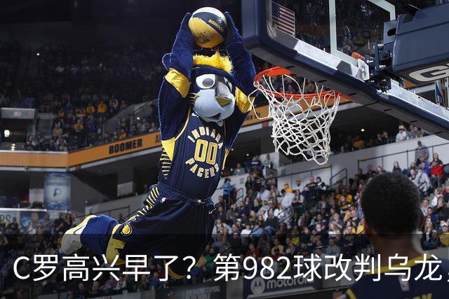 C罗高兴早了？第982球改判乌龙，siu庆祝2次0球，评分8.1降为7.1