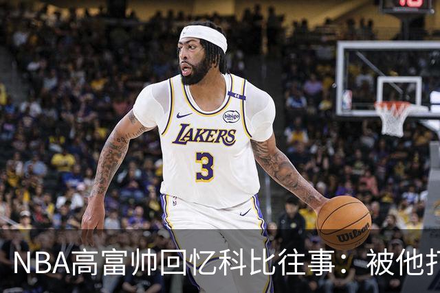 NBA高富帅回忆科比往事：被他打爆了！后来请我们在LA玩支付2.2万
