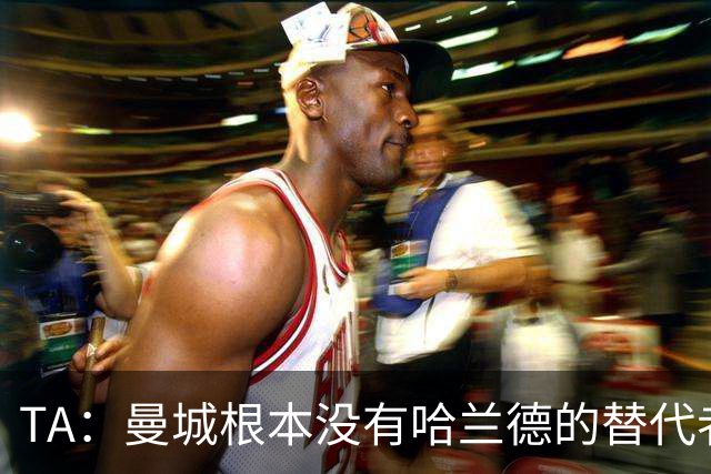 TA：曼城根本没有哈兰德的替代者，若他缺阵马雷斯卡会很头疼